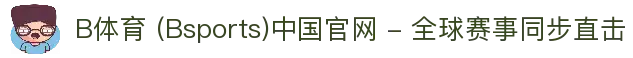B体育 (Bsports)中国官网 - 全球赛事同步直击